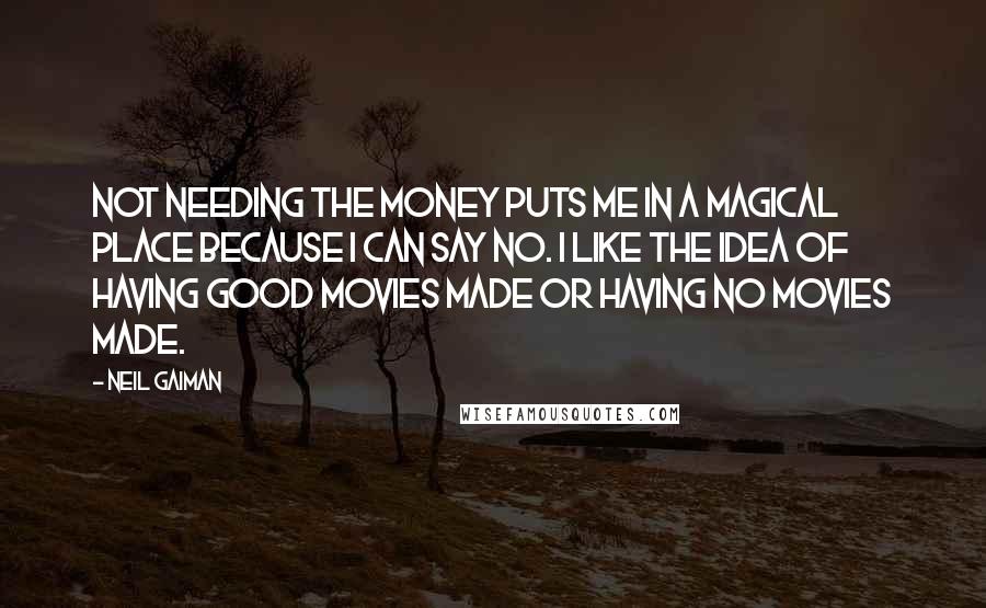 Neil Gaiman Quotes: Not needing the money puts me in a magical place because I can say no. I like the idea of having good movies made or having no movies made.