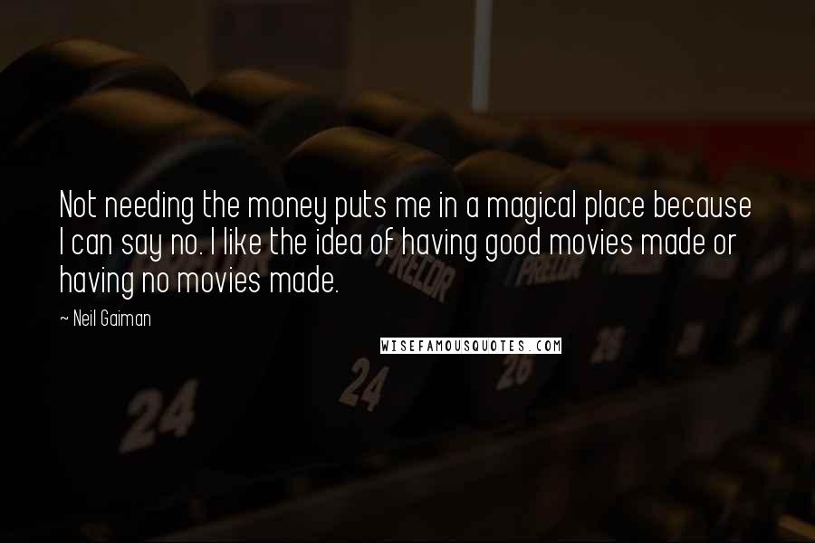 Neil Gaiman Quotes: Not needing the money puts me in a magical place because I can say no. I like the idea of having good movies made or having no movies made.