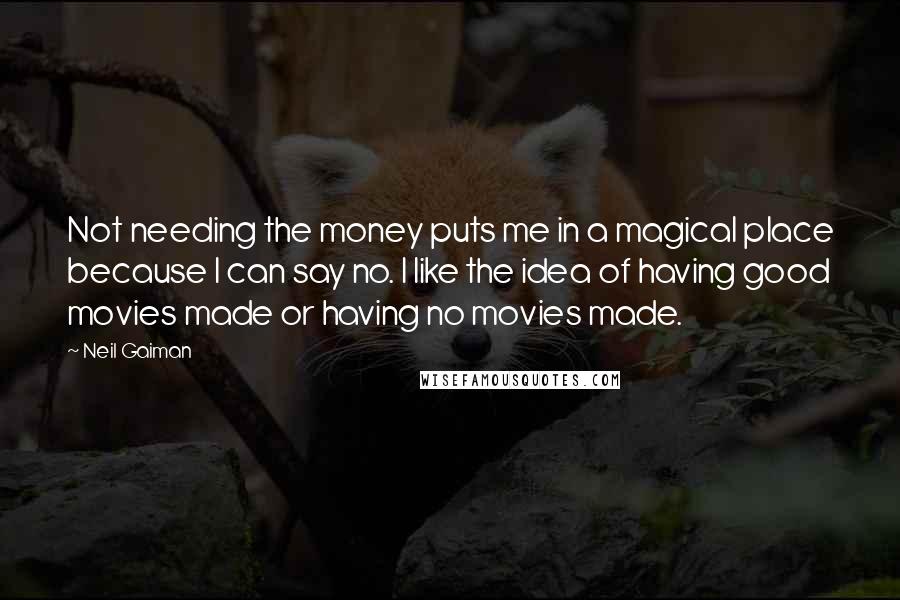 Neil Gaiman Quotes: Not needing the money puts me in a magical place because I can say no. I like the idea of having good movies made or having no movies made.