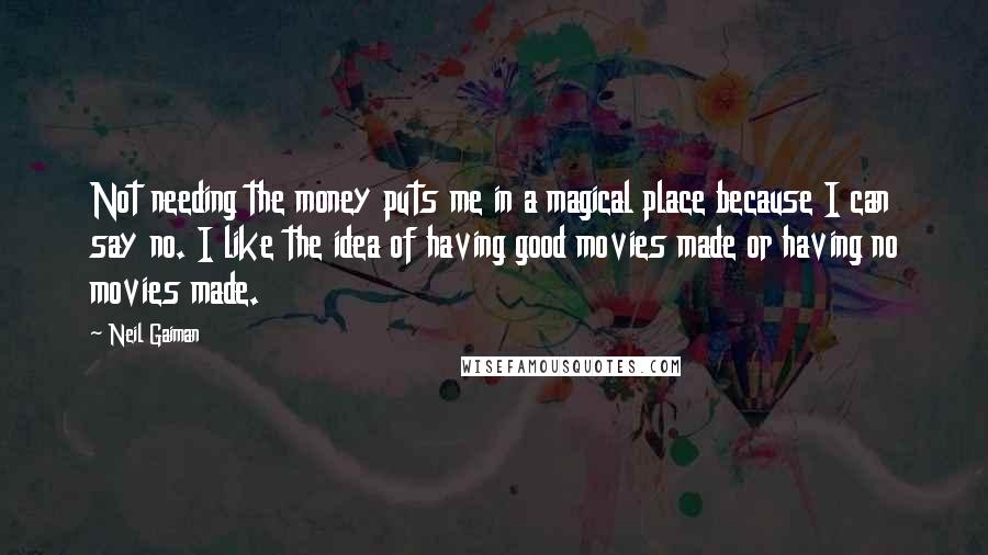 Neil Gaiman Quotes: Not needing the money puts me in a magical place because I can say no. I like the idea of having good movies made or having no movies made.