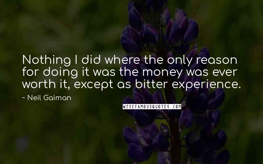 Neil Gaiman Quotes: Nothing I did where the only reason for doing it was the money was ever worth it, except as bitter experience.