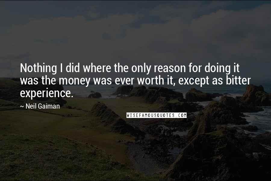 Neil Gaiman Quotes: Nothing I did where the only reason for doing it was the money was ever worth it, except as bitter experience.