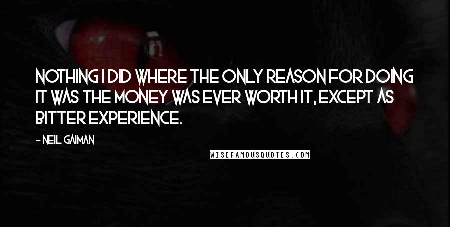 Neil Gaiman Quotes: Nothing I did where the only reason for doing it was the money was ever worth it, except as bitter experience.