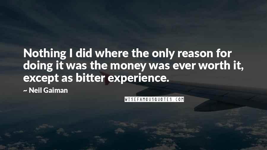 Neil Gaiman Quotes: Nothing I did where the only reason for doing it was the money was ever worth it, except as bitter experience.