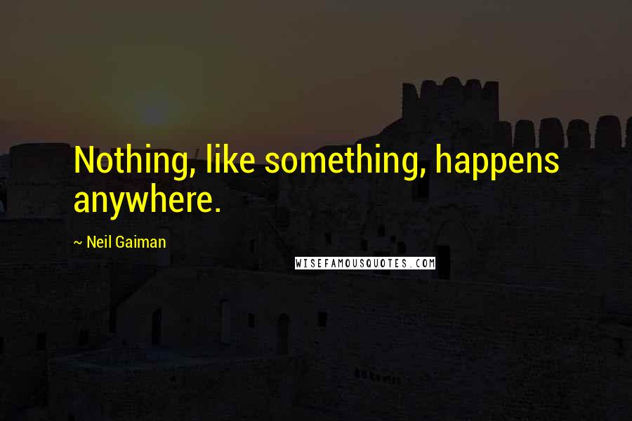 Neil Gaiman Quotes: Nothing, like something, happens anywhere.