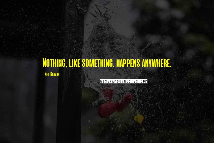 Neil Gaiman Quotes: Nothing, like something, happens anywhere.