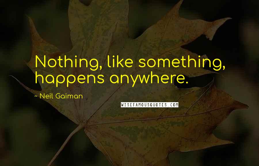 Neil Gaiman Quotes: Nothing, like something, happens anywhere.