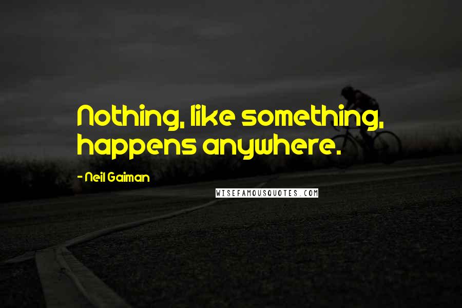 Neil Gaiman Quotes: Nothing, like something, happens anywhere.