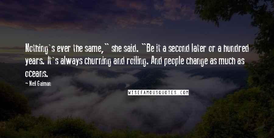 Neil Gaiman Quotes: Nothing's ever the same," she said. "Be it a second later or a hundred years. It's always churning and roiling. And people change as much as oceans.