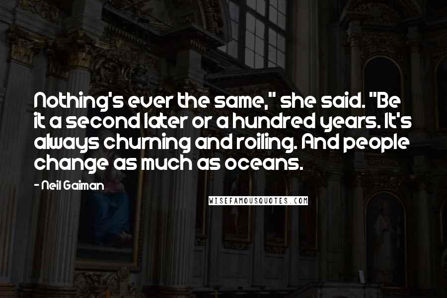Neil Gaiman Quotes: Nothing's ever the same," she said. "Be it a second later or a hundred years. It's always churning and roiling. And people change as much as oceans.