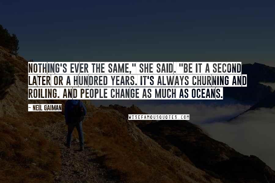 Neil Gaiman Quotes: Nothing's ever the same," she said. "Be it a second later or a hundred years. It's always churning and roiling. And people change as much as oceans.