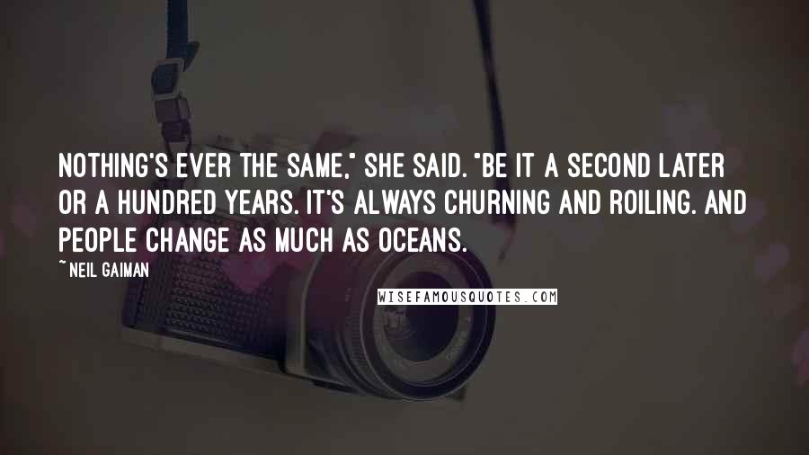 Neil Gaiman Quotes: Nothing's ever the same," she said. "Be it a second later or a hundred years. It's always churning and roiling. And people change as much as oceans.