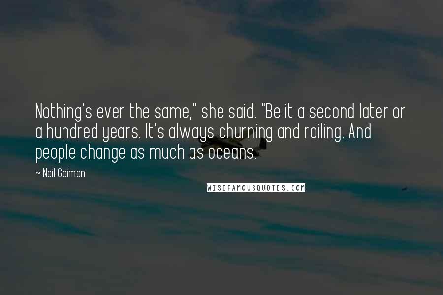 Neil Gaiman Quotes: Nothing's ever the same," she said. "Be it a second later or a hundred years. It's always churning and roiling. And people change as much as oceans.