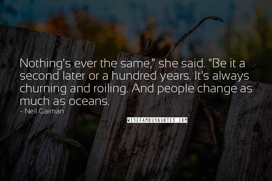 Neil Gaiman Quotes: Nothing's ever the same," she said. "Be it a second later or a hundred years. It's always churning and roiling. And people change as much as oceans.