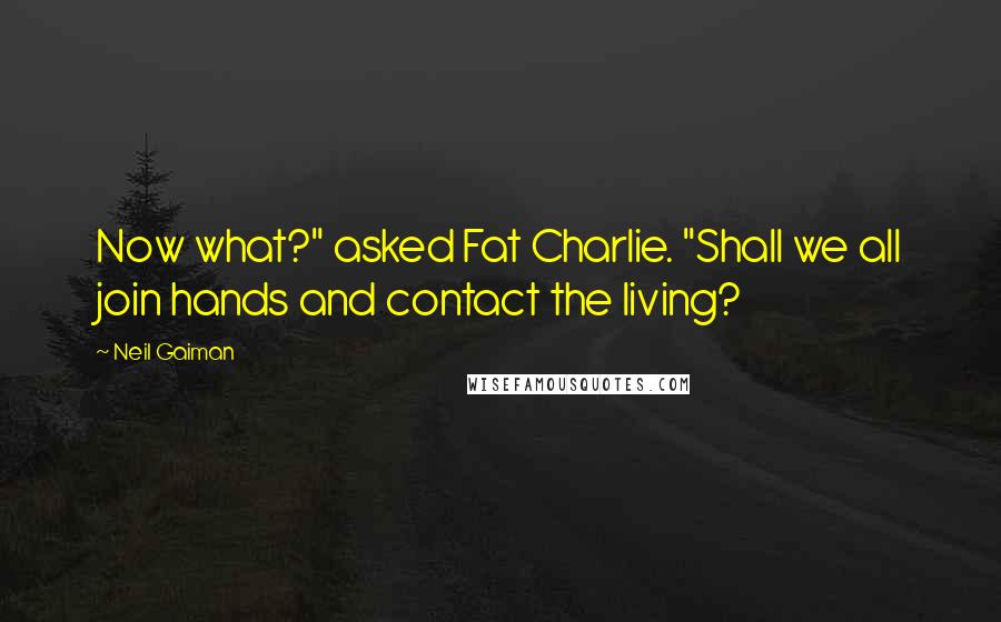 Neil Gaiman Quotes: Now what?" asked Fat Charlie. "Shall we all join hands and contact the living?