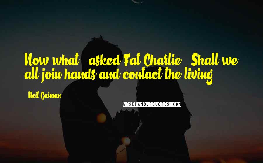 Neil Gaiman Quotes: Now what?" asked Fat Charlie. "Shall we all join hands and contact the living?