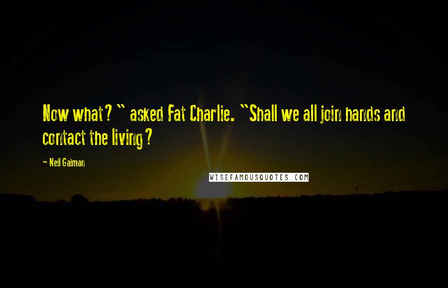 Neil Gaiman Quotes: Now what?" asked Fat Charlie. "Shall we all join hands and contact the living?