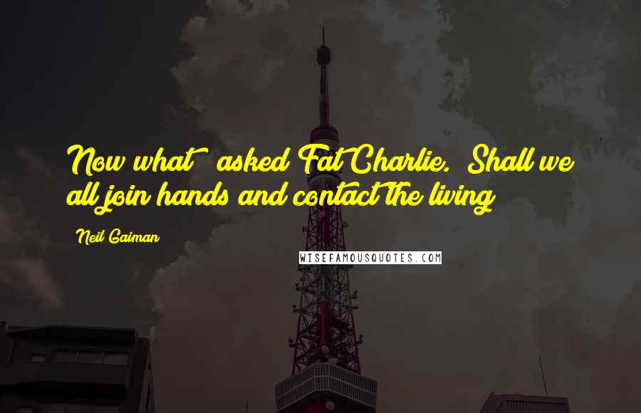 Neil Gaiman Quotes: Now what?" asked Fat Charlie. "Shall we all join hands and contact the living?