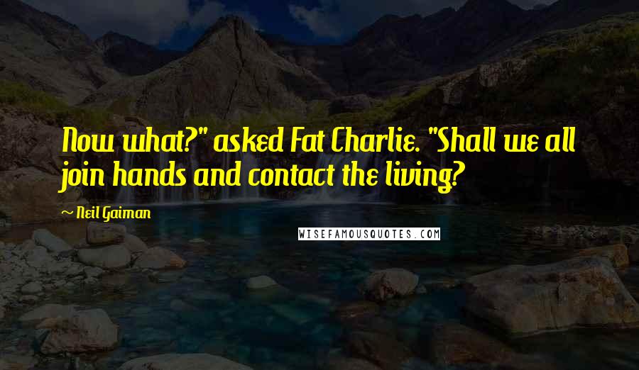 Neil Gaiman Quotes: Now what?" asked Fat Charlie. "Shall we all join hands and contact the living?