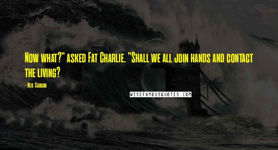 Neil Gaiman Quotes: Now what?" asked Fat Charlie. "Shall we all join hands and contact the living?