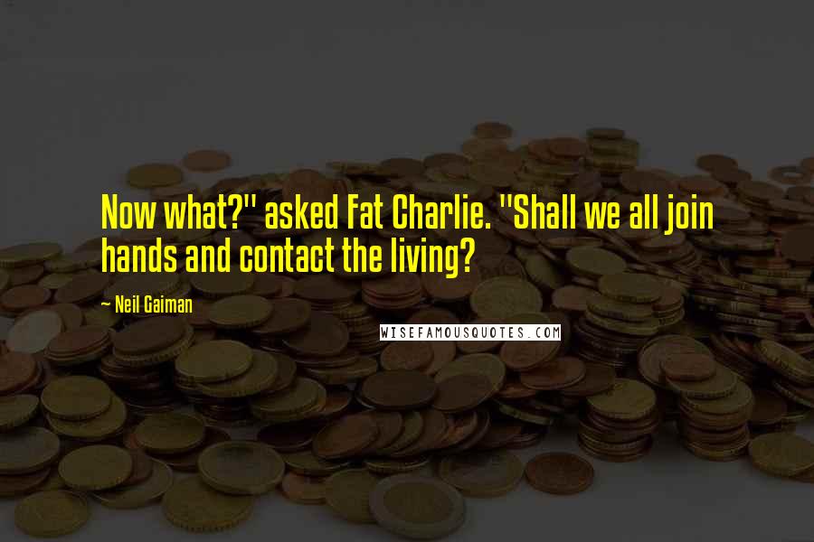 Neil Gaiman Quotes: Now what?" asked Fat Charlie. "Shall we all join hands and contact the living?