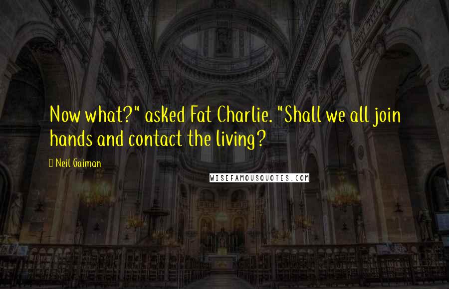 Neil Gaiman Quotes: Now what?" asked Fat Charlie. "Shall we all join hands and contact the living?