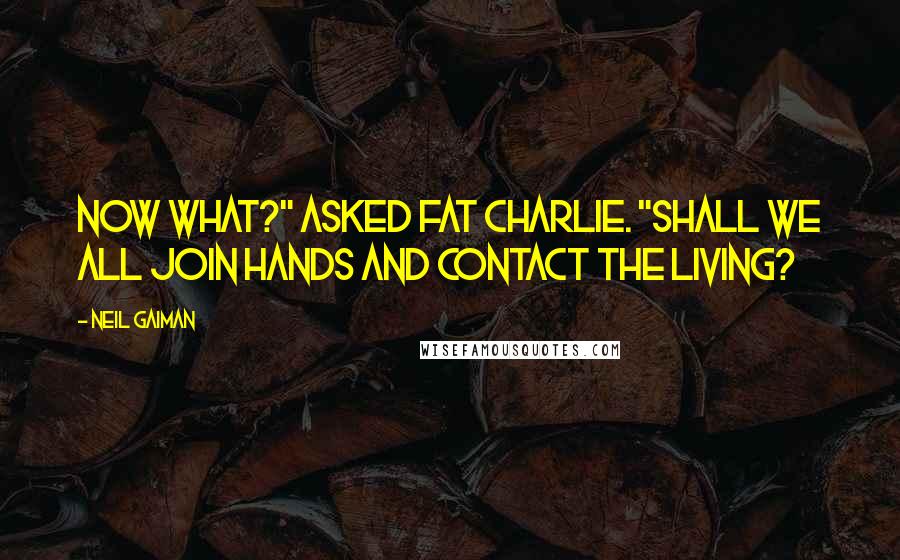 Neil Gaiman Quotes: Now what?" asked Fat Charlie. "Shall we all join hands and contact the living?