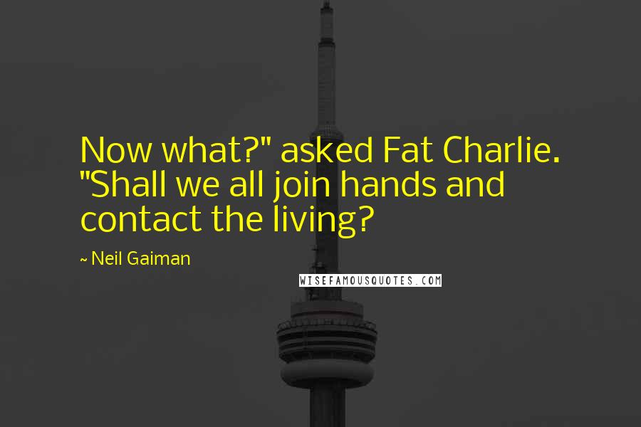 Neil Gaiman Quotes: Now what?" asked Fat Charlie. "Shall we all join hands and contact the living?