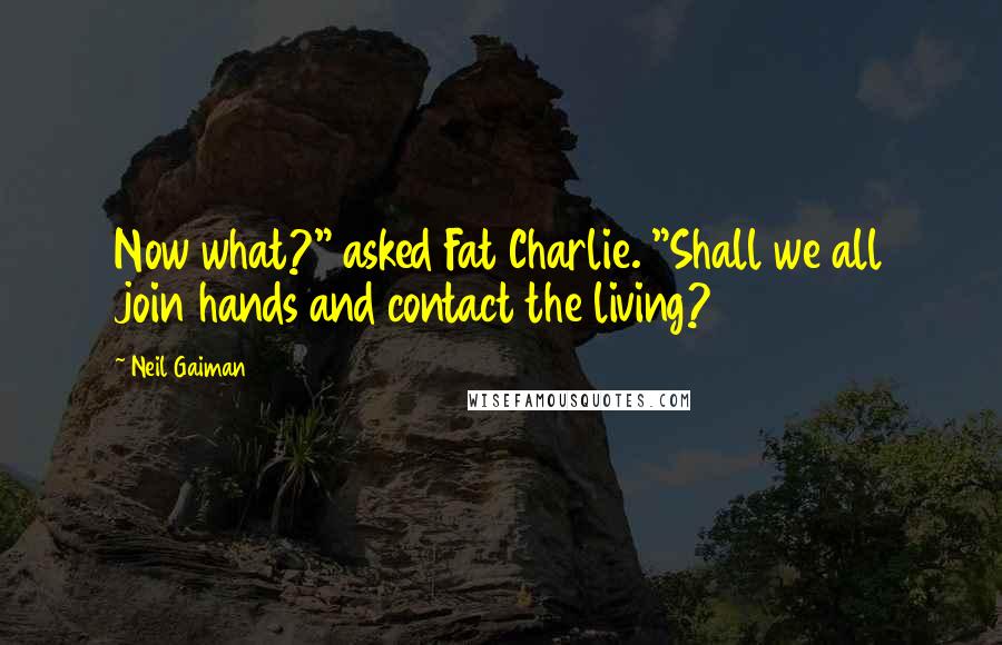 Neil Gaiman Quotes: Now what?" asked Fat Charlie. "Shall we all join hands and contact the living?