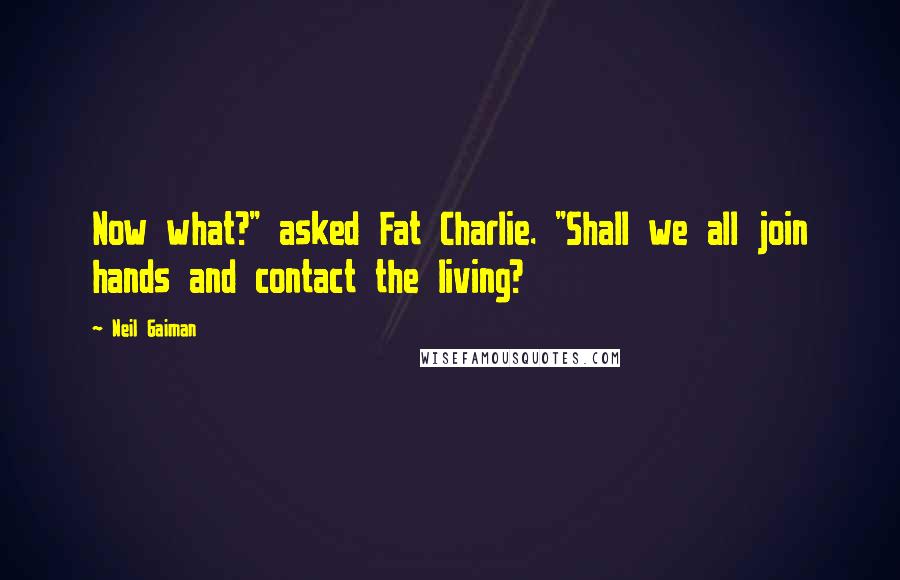 Neil Gaiman Quotes: Now what?" asked Fat Charlie. "Shall we all join hands and contact the living?