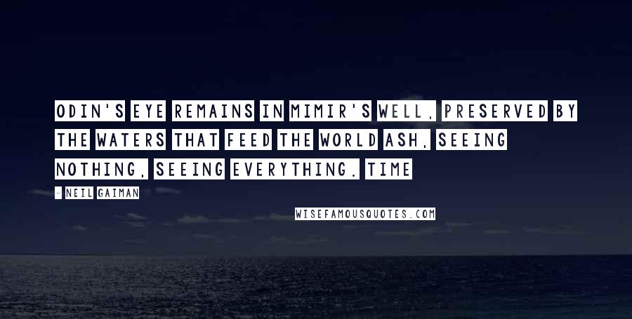 Neil Gaiman Quotes: Odin's eye remains in Mimir's well, preserved by the waters that feed the world ash, seeing nothing, seeing everything. Time