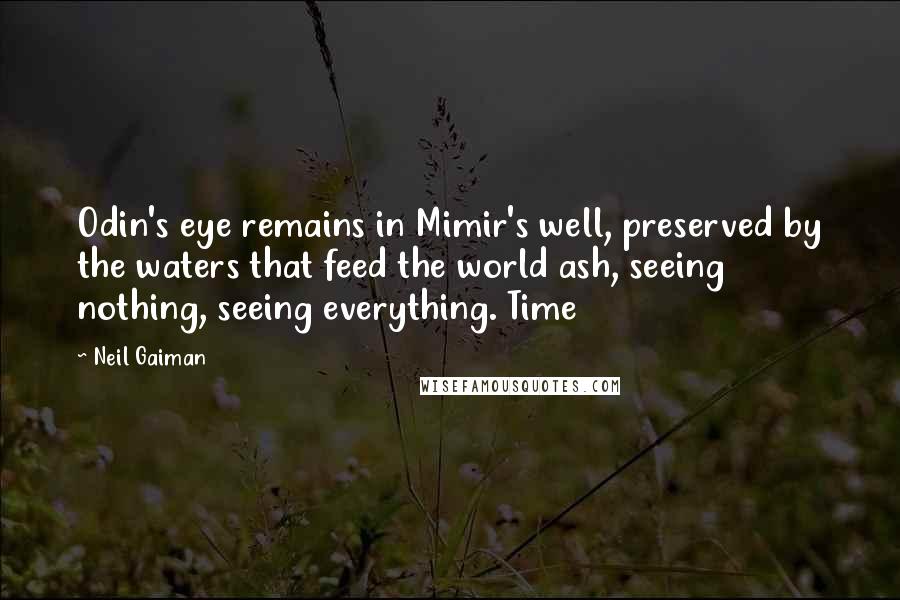 Neil Gaiman Quotes: Odin's eye remains in Mimir's well, preserved by the waters that feed the world ash, seeing nothing, seeing everything. Time