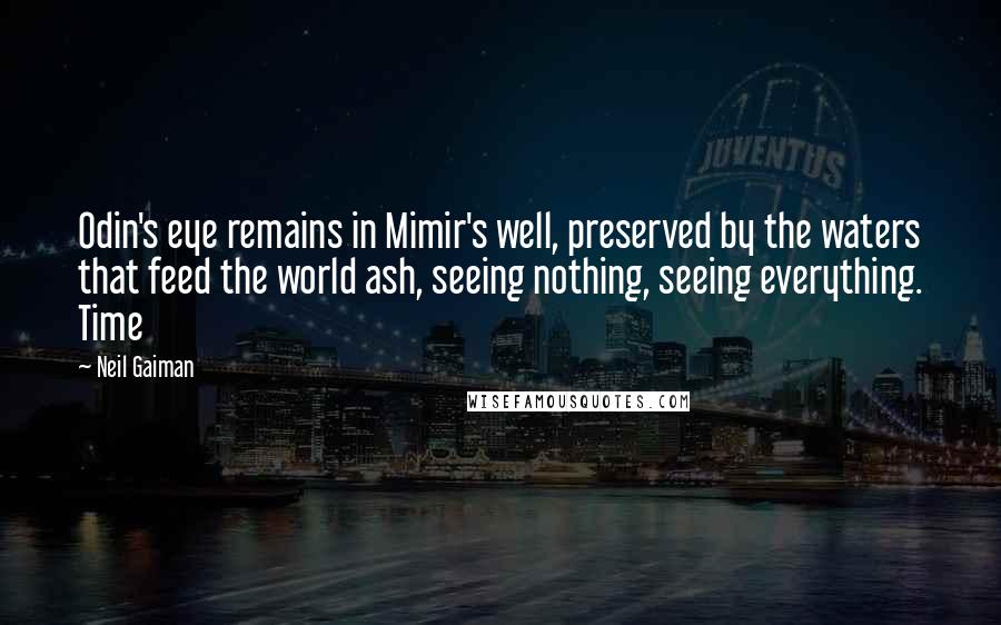 Neil Gaiman Quotes: Odin's eye remains in Mimir's well, preserved by the waters that feed the world ash, seeing nothing, seeing everything. Time