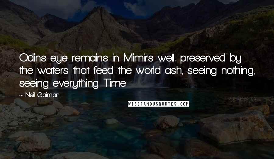 Neil Gaiman Quotes: Odin's eye remains in Mimir's well, preserved by the waters that feed the world ash, seeing nothing, seeing everything. Time