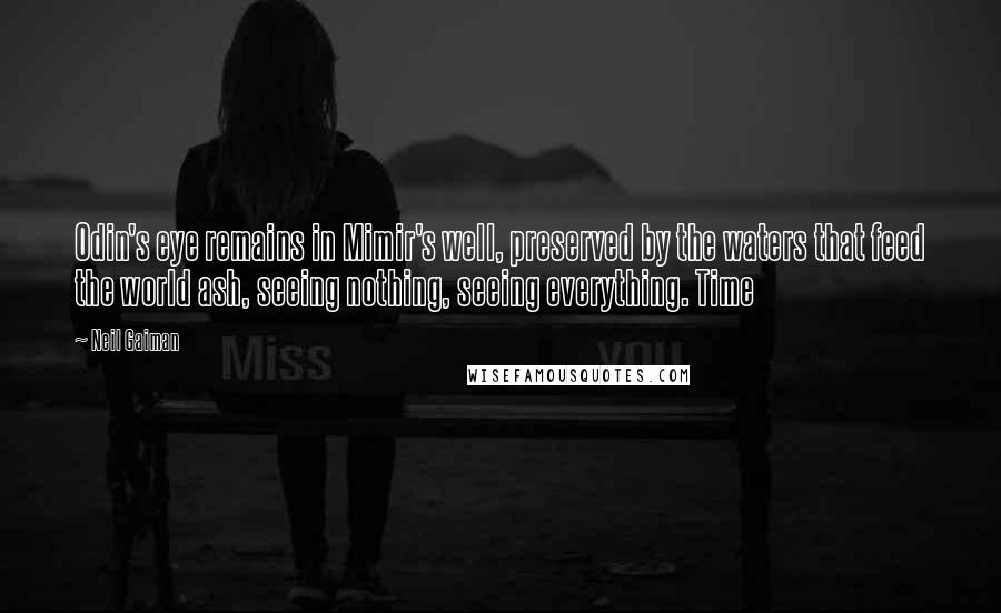Neil Gaiman Quotes: Odin's eye remains in Mimir's well, preserved by the waters that feed the world ash, seeing nothing, seeing everything. Time