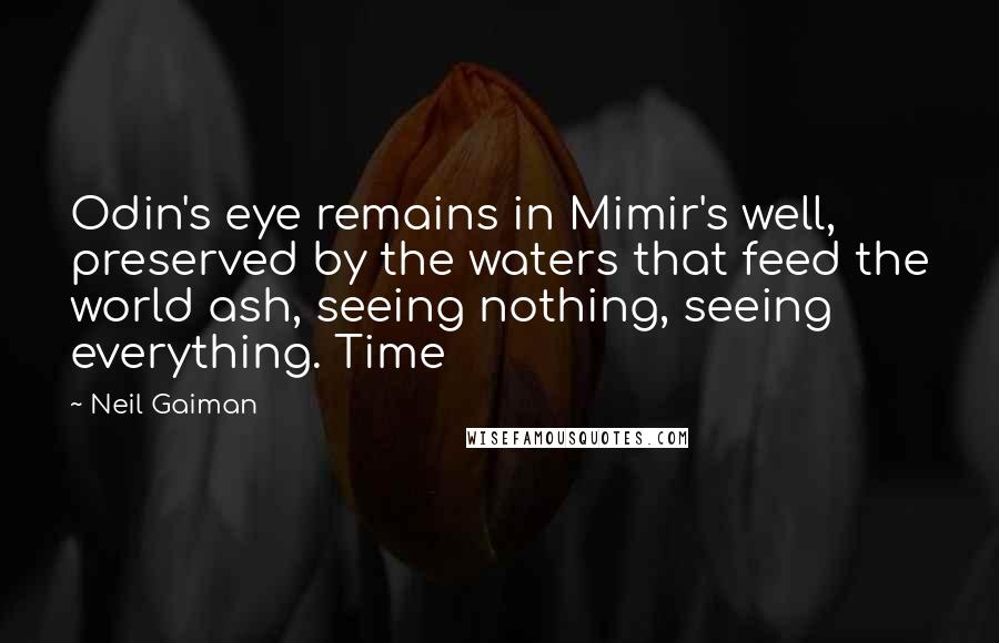 Neil Gaiman Quotes: Odin's eye remains in Mimir's well, preserved by the waters that feed the world ash, seeing nothing, seeing everything. Time