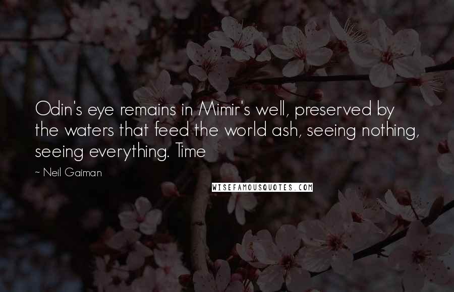 Neil Gaiman Quotes: Odin's eye remains in Mimir's well, preserved by the waters that feed the world ash, seeing nothing, seeing everything. Time