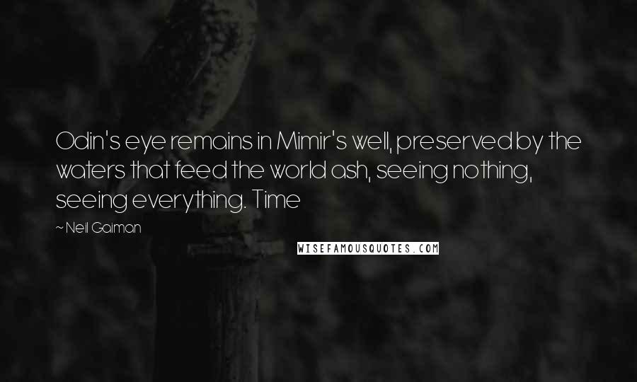 Neil Gaiman Quotes: Odin's eye remains in Mimir's well, preserved by the waters that feed the world ash, seeing nothing, seeing everything. Time