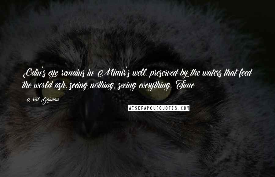Neil Gaiman Quotes: Odin's eye remains in Mimir's well, preserved by the waters that feed the world ash, seeing nothing, seeing everything. Time