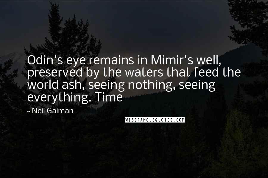 Neil Gaiman Quotes: Odin's eye remains in Mimir's well, preserved by the waters that feed the world ash, seeing nothing, seeing everything. Time