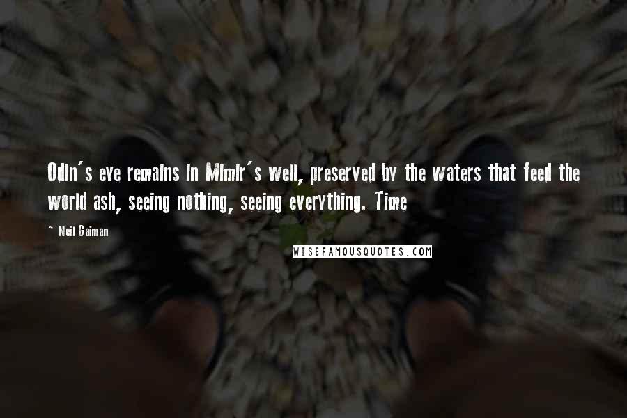 Neil Gaiman Quotes: Odin's eye remains in Mimir's well, preserved by the waters that feed the world ash, seeing nothing, seeing everything. Time