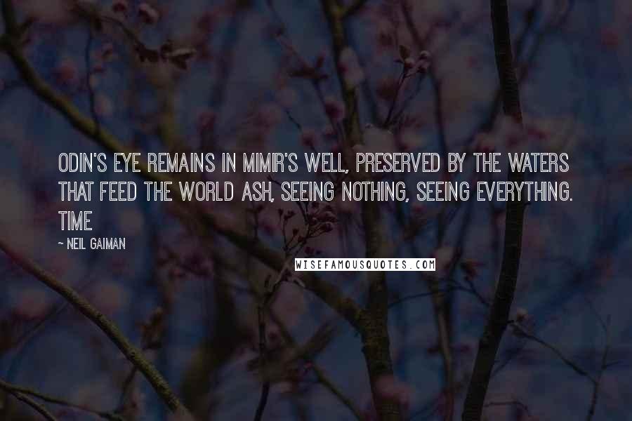 Neil Gaiman Quotes: Odin's eye remains in Mimir's well, preserved by the waters that feed the world ash, seeing nothing, seeing everything. Time