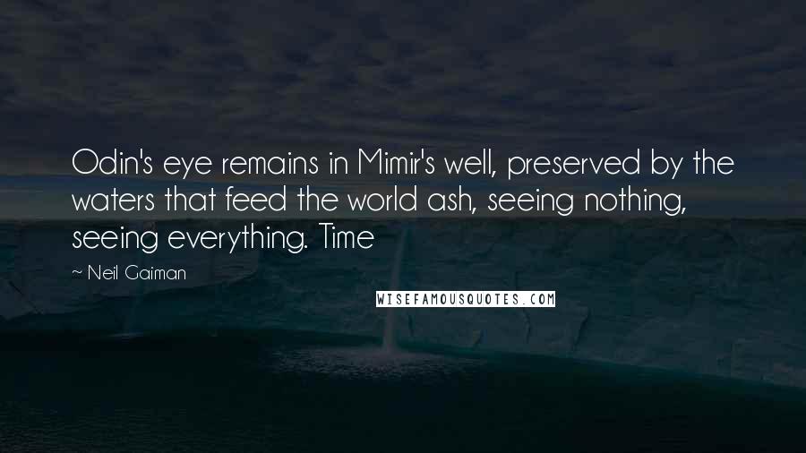 Neil Gaiman Quotes: Odin's eye remains in Mimir's well, preserved by the waters that feed the world ash, seeing nothing, seeing everything. Time