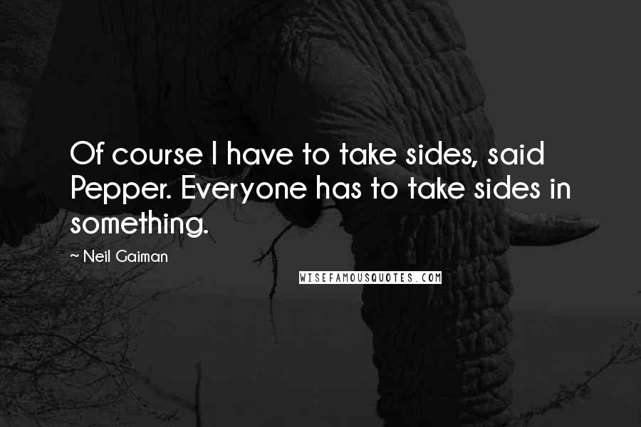 Neil Gaiman Quotes: Of course I have to take sides, said Pepper. Everyone has to take sides in something.