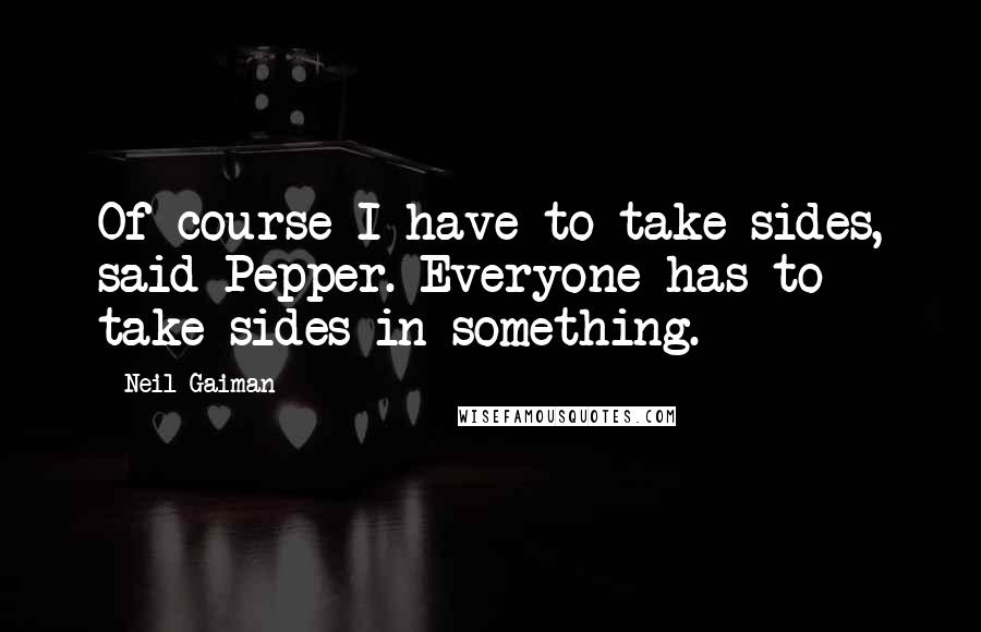 Neil Gaiman Quotes: Of course I have to take sides, said Pepper. Everyone has to take sides in something.