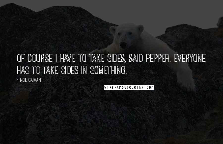 Neil Gaiman Quotes: Of course I have to take sides, said Pepper. Everyone has to take sides in something.