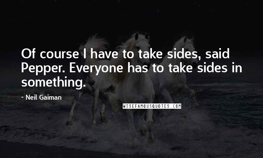 Neil Gaiman Quotes: Of course I have to take sides, said Pepper. Everyone has to take sides in something.