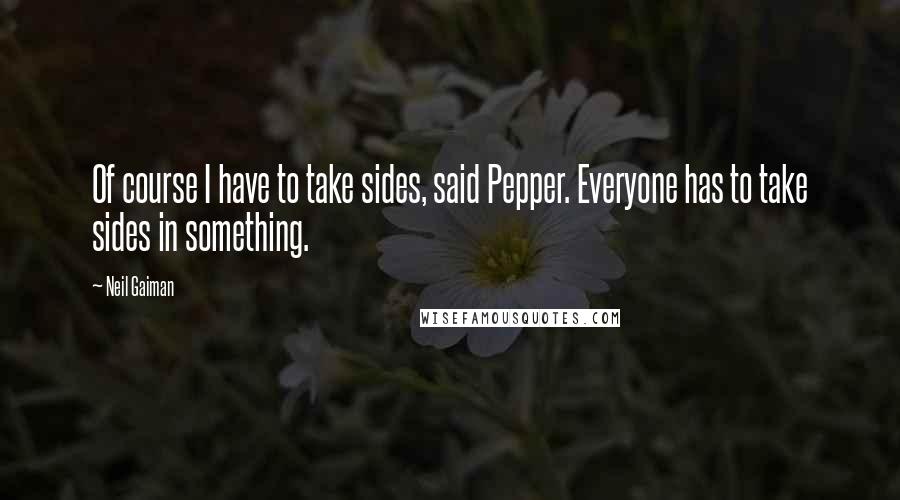 Neil Gaiman Quotes: Of course I have to take sides, said Pepper. Everyone has to take sides in something.