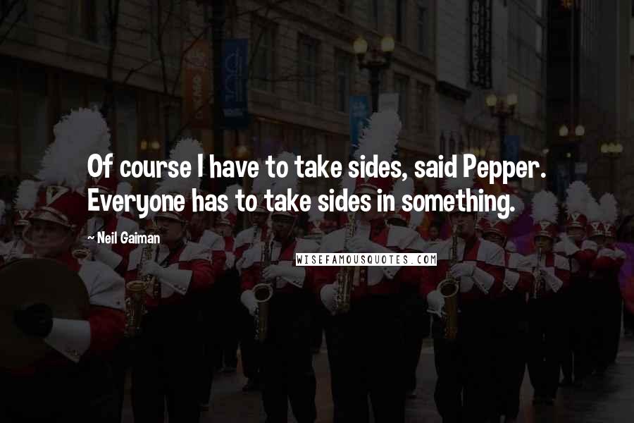 Neil Gaiman Quotes: Of course I have to take sides, said Pepper. Everyone has to take sides in something.