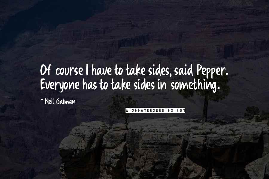 Neil Gaiman Quotes: Of course I have to take sides, said Pepper. Everyone has to take sides in something.